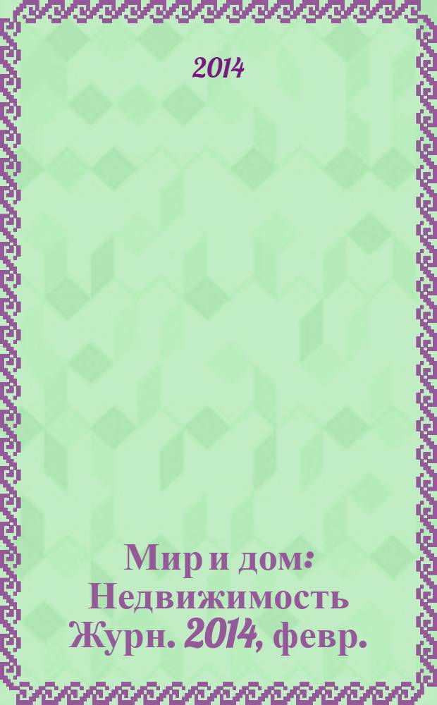 Мир и дом : Недвижимость Журн. 2014, февр.