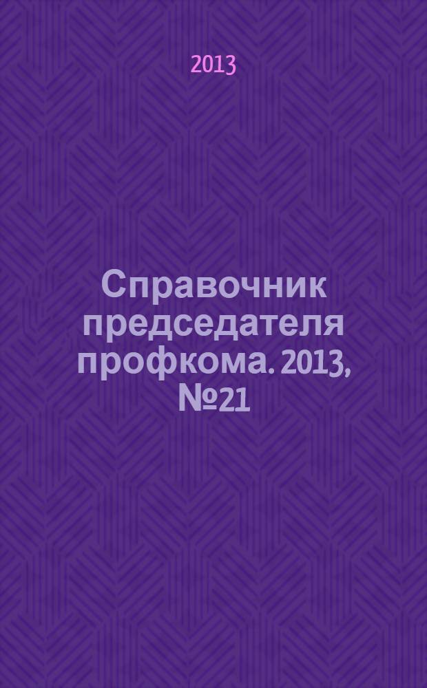 Справочник председателя профкома. 2013, № 21 : Престиж профсоюзного лидера - авторитет первичной профсоюзной организации