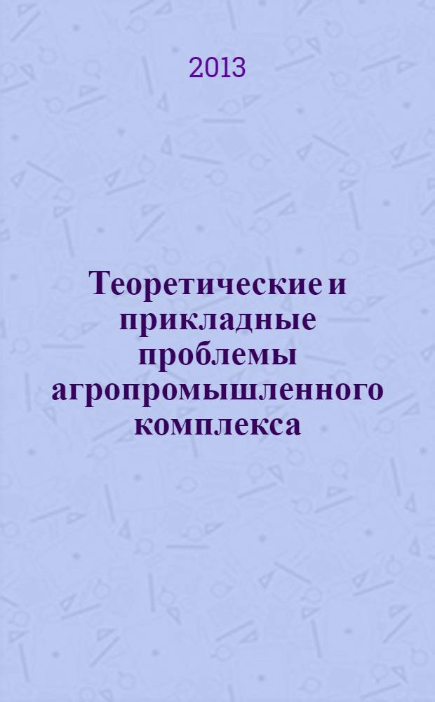 Теоретические и прикладные проблемы агропромышленного комплекса : исследования. Технологии. Проекты. Производство. 2013, № 4 (17)