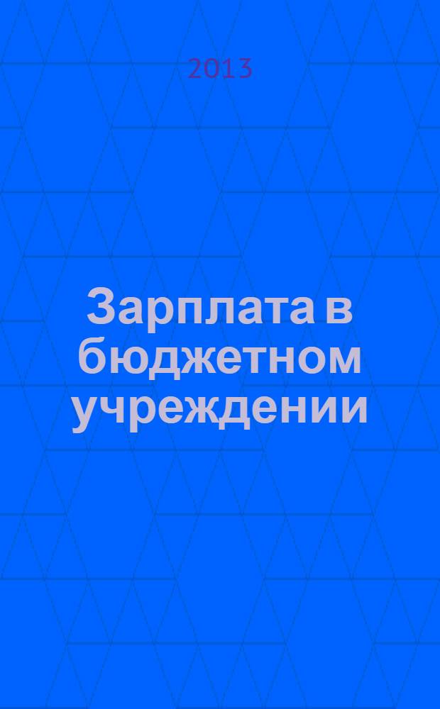 Зарплата в бюджетном учреждении : журнал для практиков о налогах и учете журнал для бухгалтера в бюджетной сфере. 2013, № 12