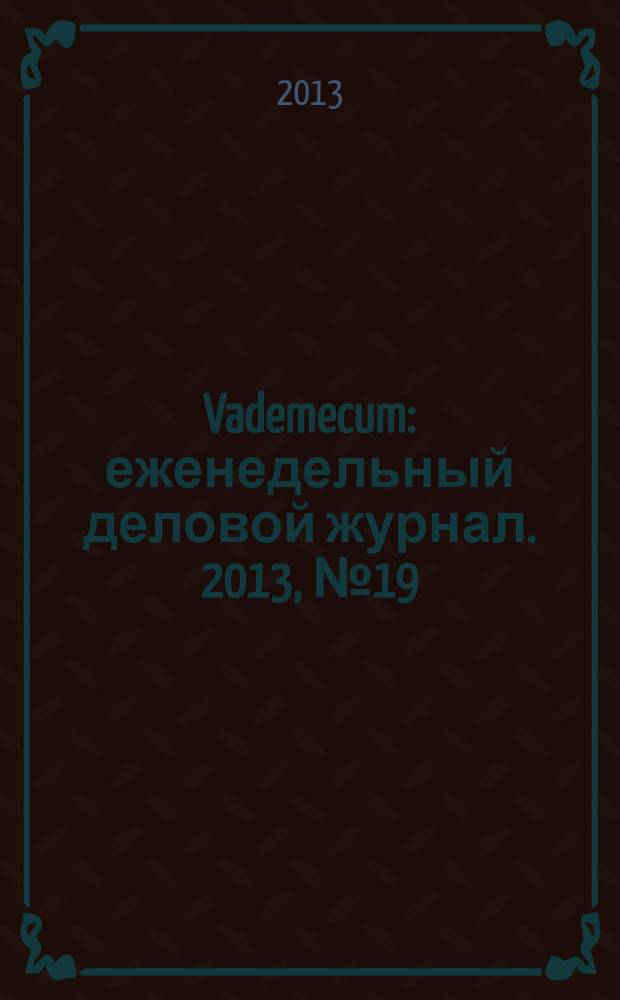 Vademecum : еженедельный деловой журнал. 2013, № 19