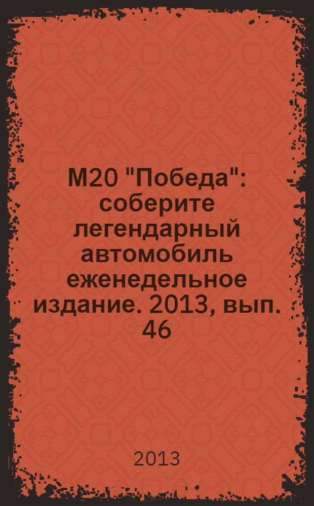 М20 "Победа" : соберите легендарный автомобиль еженедельное издание. 2013, вып. 46