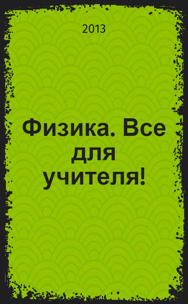 Физика. Все для учителя ! : комплексная поддержка учителя научно-методический журнал. 2013, № 12 (36)