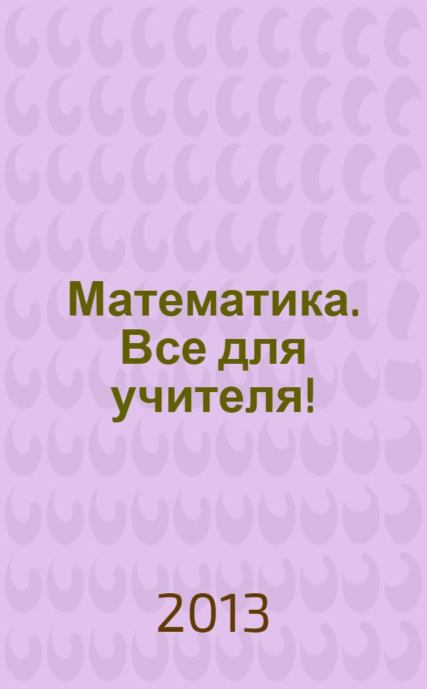 Математика. Все для учителя ! : комплексная поддержка учителя научно-методический журнал. 2013, № 12(36)