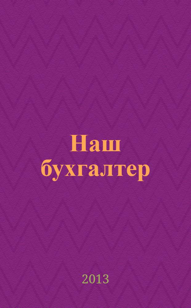 Наш бухгалтер : практический журнал по налогам и учету. 2013, № 22