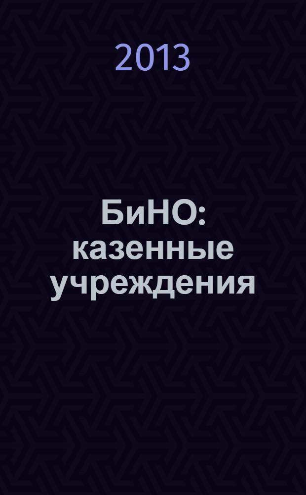 БиНО: казенные учреждения : управление финансовой и хозяйственной деятельностью для руководителей и главных бухгалтеров. 2013, № 4 (8)