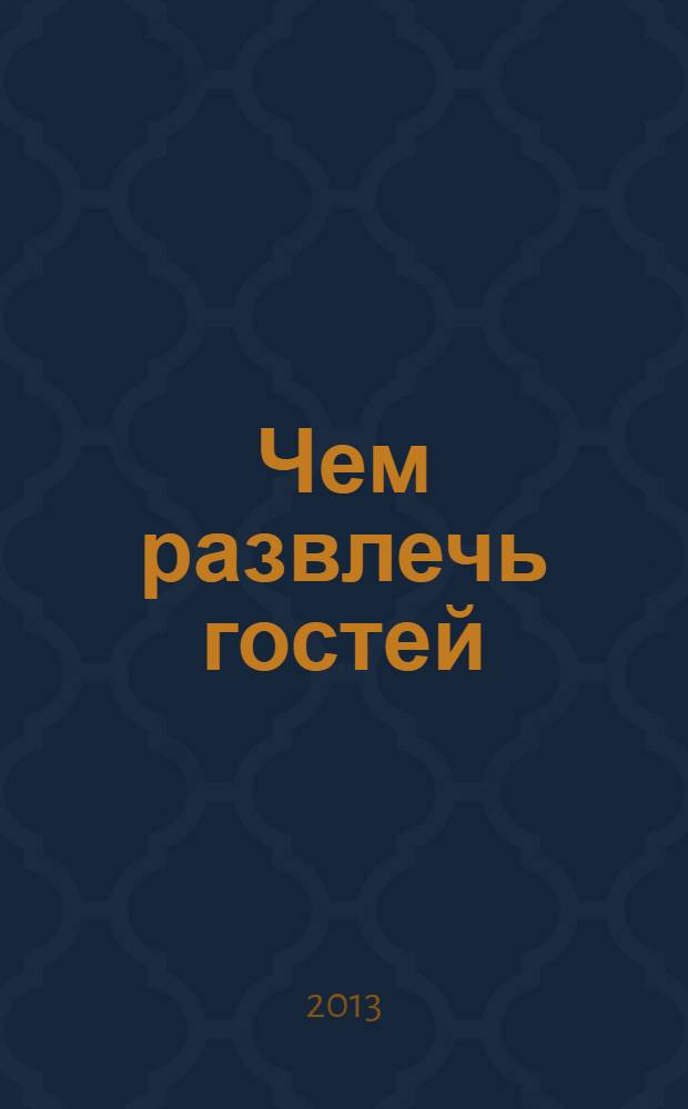 Чем развлечь гостей : Сб. 2013, № 12 (139)
