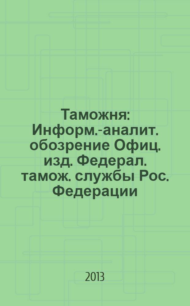 Таможня : Информ.-аналит. обозрение Офиц. изд. Федерал. тамож. службы Рос. Федерации. 2013, № 22 (333)