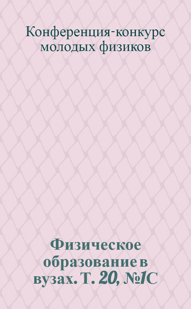 Физическое образование в вузах. Т. 20, № 1С : Труды конференции-конкурса молодых физиков, Москва, 3 февраля 2014 г.