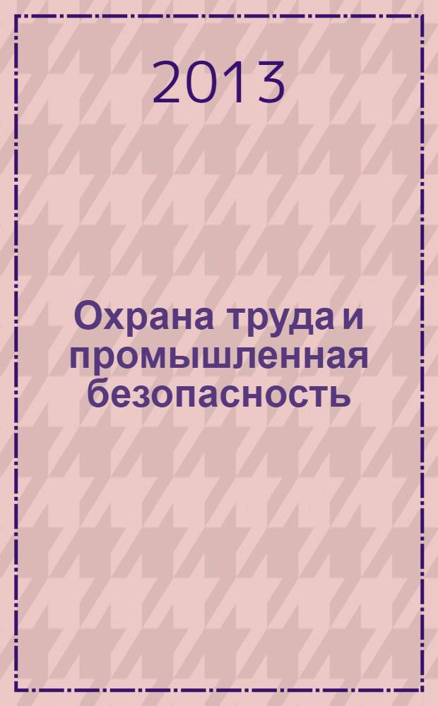 Охрана труда и промышленная безопасность : информационный бюллетень ежемесячный информационно-аналитический, статистический, производственный журнал. 2013, № 12 (111)