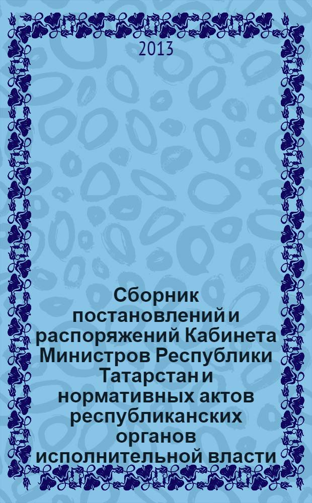 Сборник постановлений и распоряжений Кабинета Министров Республики Татарстан и нормативных актов республиканских органов исполнительной власти : (Офиц. тексты, коммент., разъяснения, консультации). 2013, № 95/96