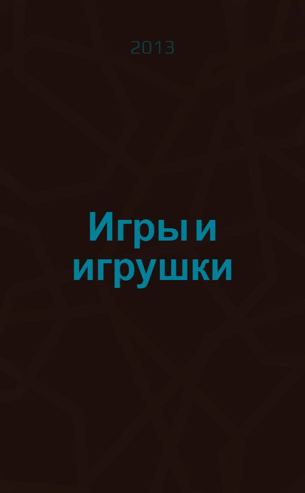 Игры и игрушки : журнал для взрослых, которым небезразлично, во что играют дети. 2013, № 5