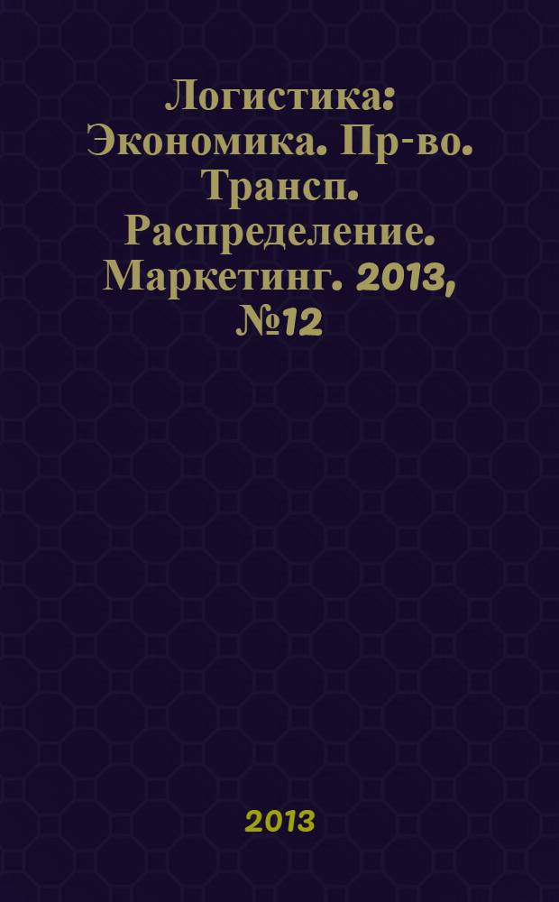 Логистика : Экономика. Пр-во. Трансп. Распределение. Маркетинг. 2013, № 12 (85)