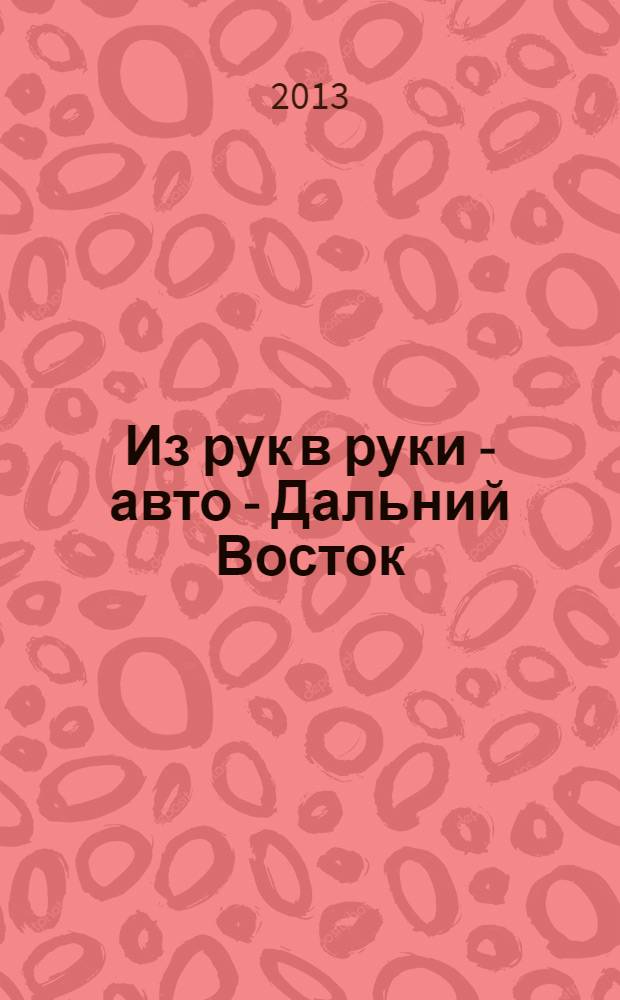 Из рук в руки - авто - Дальний Восток : еженедельник фотообъявлений. 2013, № 44 (776)