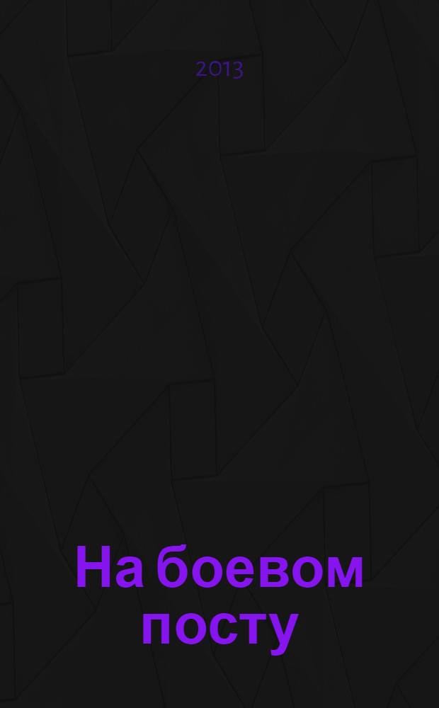 На боевом посту : Ежемес. воен.-полит. журн. Изд. Полит. упр. внутрен. и конвойн. войск М-ва вн. дел СССР. 2013, № 12