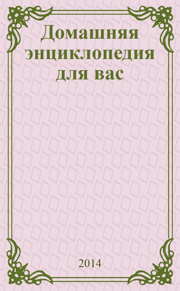 Домашняя энциклопедия для вас : ДЭ Все о красоте, семье, быте, доме, даче, кулинарии, здоровье, технике Ежемес. журн.-дайджест. 2014, № 2