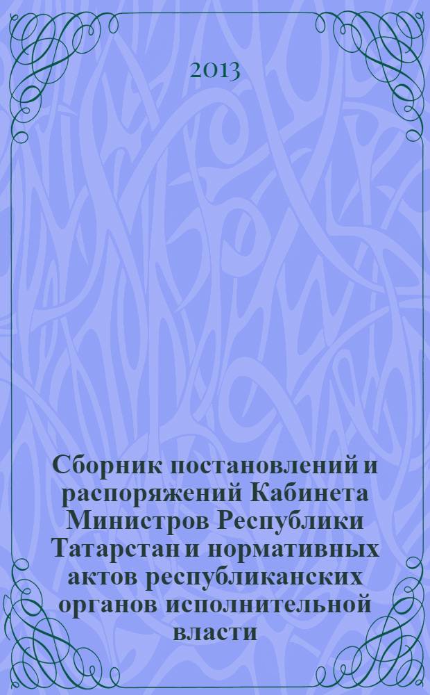 Сборник постановлений и распоряжений Кабинета Министров Республики Татарстан и нормативных актов республиканских органов исполнительной власти : (Офиц. тексты, коммент., разъяснения, консультации). 2013, № 91