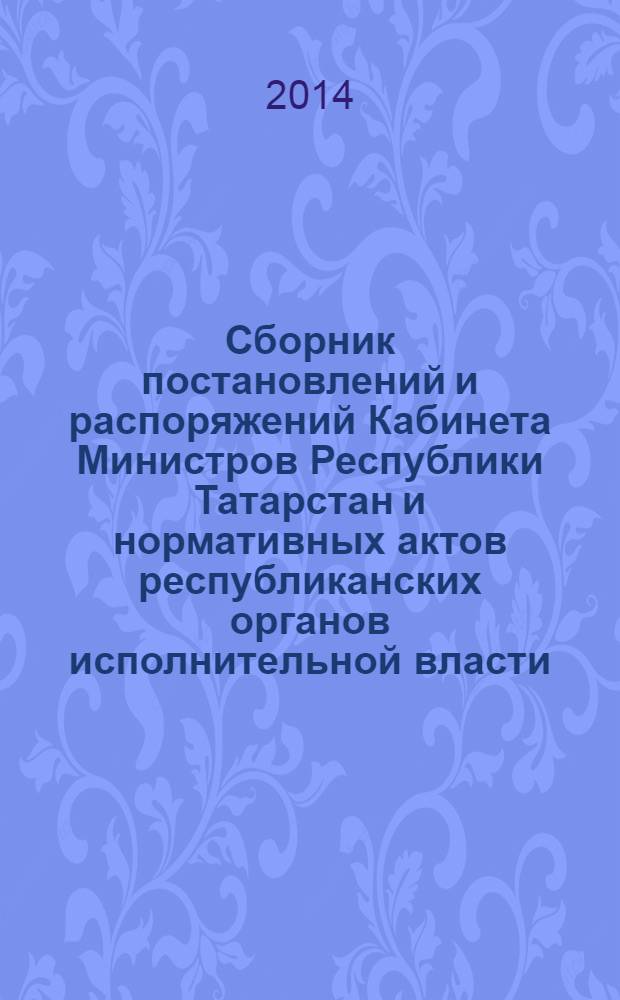 Сборник постановлений и распоряжений Кабинета Министров Республики Татарстан и нормативных актов республиканских органов исполнительной власти : (Офиц. тексты, коммент., разъяснения, консультации). 2014, № 1/2