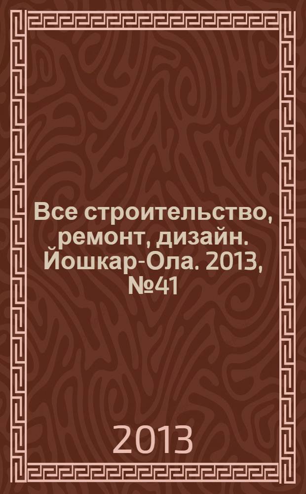 Все строительство, ремонт, дизайн. Йошкар-Ола. 2013, № 41 (187)