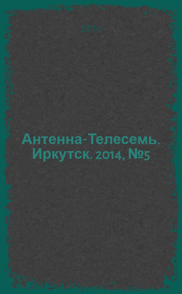 Антенна-Телесемь. Иркутск. 2014, № 5 (483)