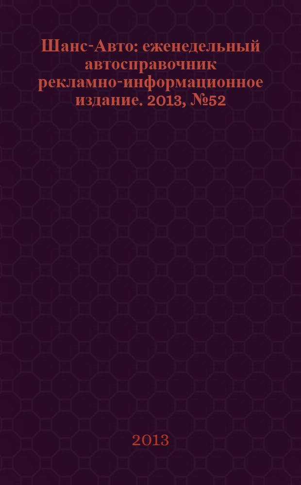 Шанс-Авто : еженедельный автосправочник рекламно-информационное издание. 2013, № 52 (675)
