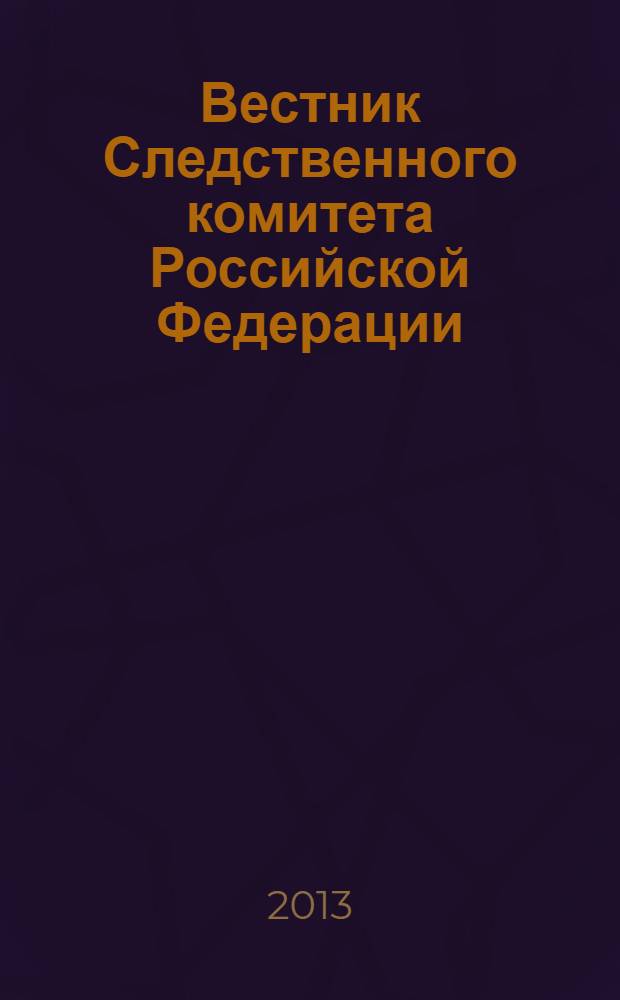 Вестник Следственного комитета Российской Федерации : научно-практический журнал Следственного комитета Российской Федерации. 2013, № 2 (20)