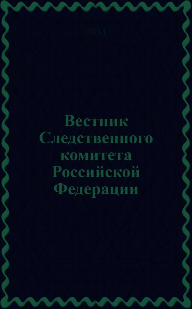 Вестник Следственного комитета Российской Федерации : научно-практический журнал Следственного комитета Российской Федерации. 2013, № 4 (22)
