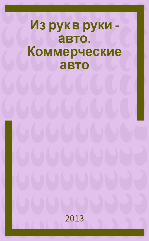 Из рук в руки - авто. Коммерческие авто : еженедельник фотообъявлений. 2013, № 45 (861)