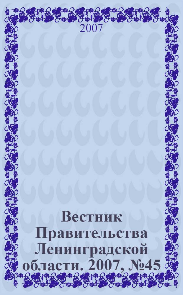 Вестник Правительства Ленинградской области. 2007, № 45