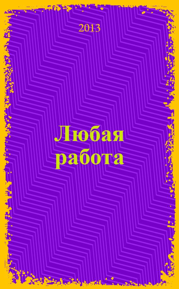 Любая работа : еженедельный инф. каталог вакансий. 2013, № 49 (991)