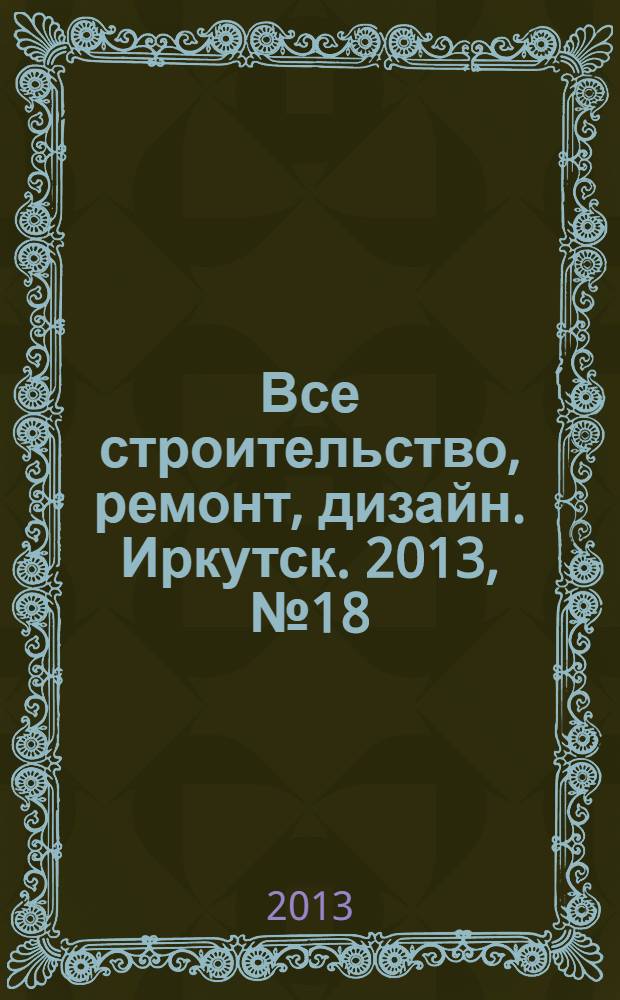 Все строительство, ремонт, дизайн. Иркутск. 2013, № 18 (63)
