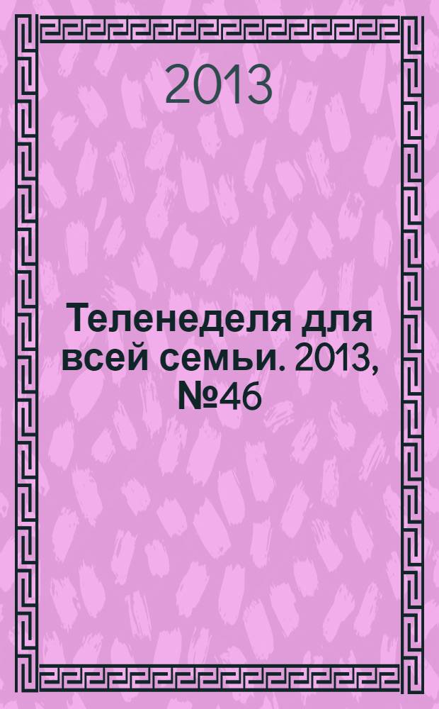 Теленеделя для всей семьи. 2013, № 46 (376)