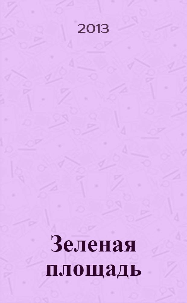 Зеленая площадь : приложение к обозрению "Новости рынка недвижимости". 2013, № 38 (499)