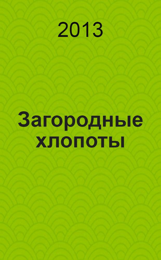 Загородные хлопоты : для тех, кому дача в радость. 2013, 21