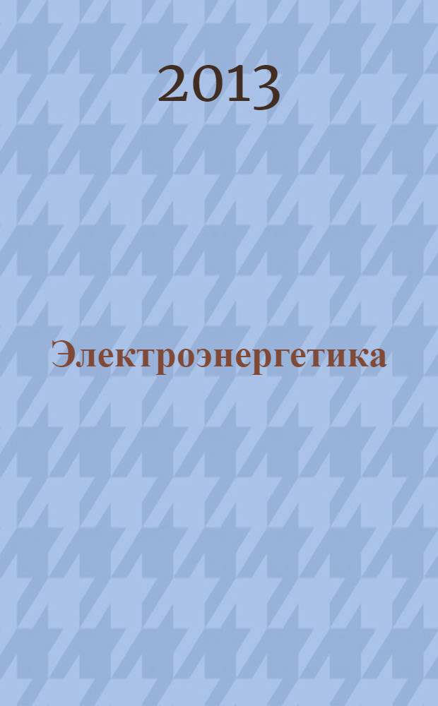 Электроэнергетика: сегодня и завтра : информационно-аналитический журнал. 2013, № 6