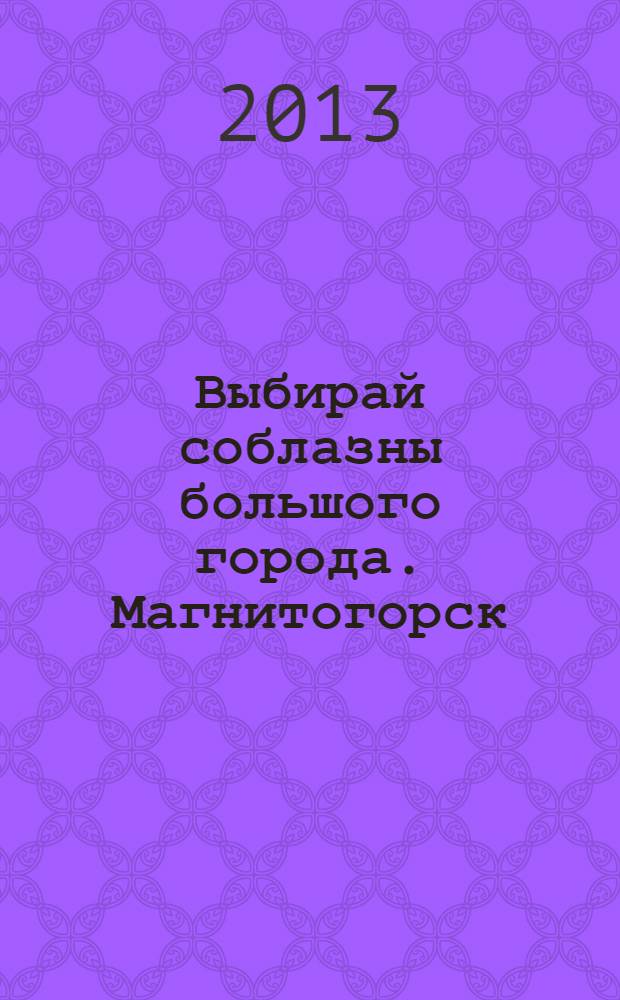 Выбирай соблазны большого города. Магнитогорск : развлечения, отдых, зрелища, культурный досуг. 2013, № 24 (213)
