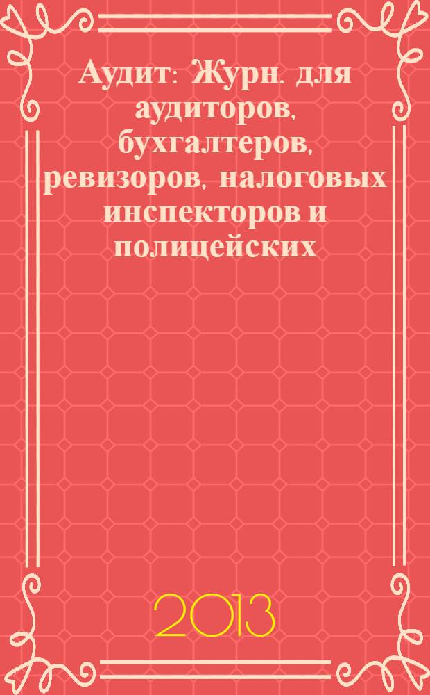 Аудит : Журн. для аудиторов, бухгалтеров, ревизоров, налоговых инспекторов и полицейских. 2013, № 10
