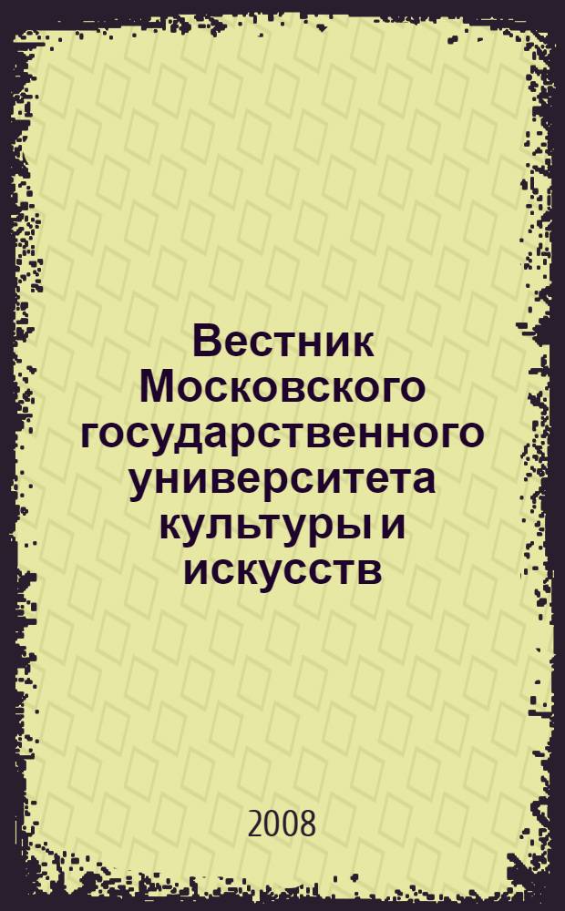 Вестник Московского государственного университета культуры и искусств : Науч. журн. гуманит. профиля по вопр. философии, культурологии и педагогики, подгот. специалистов социал.-культур. сферы. 2008, 6 (27)