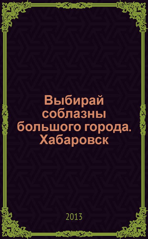 Выбирай соблазны большого города. Хабаровск : рекламно-информационный журнал. 2013, № 22 (55)