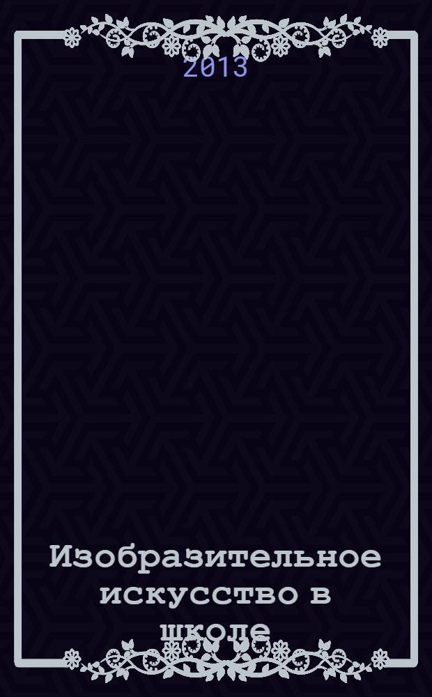 Изобразительное искусство в школе : Науч.-метод. и науч.-попул. журн. 2013, № 6