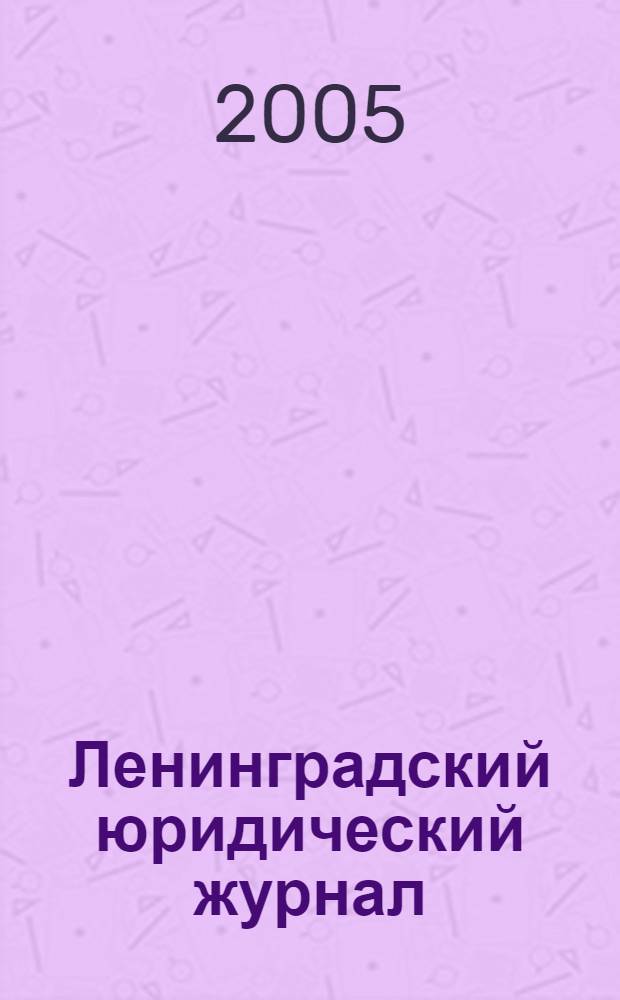 Ленинградский юридический журнал : научно-теоретический и информационно-практический межрегиональный журнал. 2005, № 3 (4)