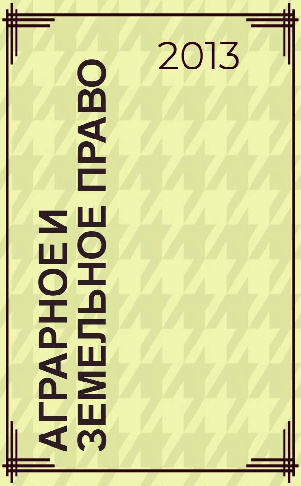 Аграрное и земельное право : научно-практический и информационно-аналитический ежемесячный журнал. 2013, № 12 (108)