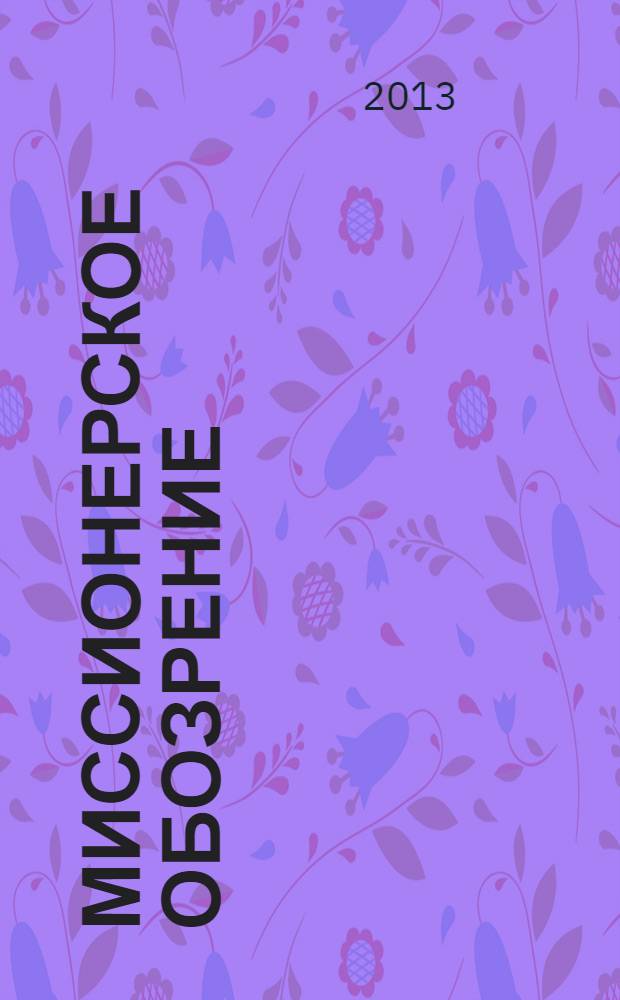 Миссионерское обозрение : Изд. РГ по планир. возрождения православ. миссии на канон. территории рус. православ. церкви. 2013, № 5 (187)