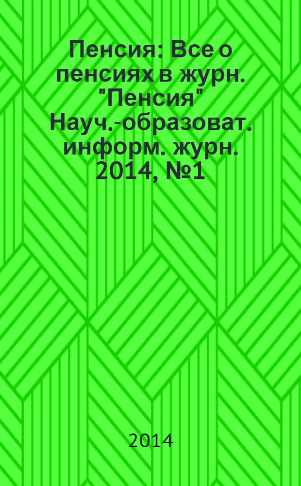 Пенсия : Все о пенсиях в журн. "Пенсия" Науч.-образоват. информ. журн. 2014, № 1 (208)