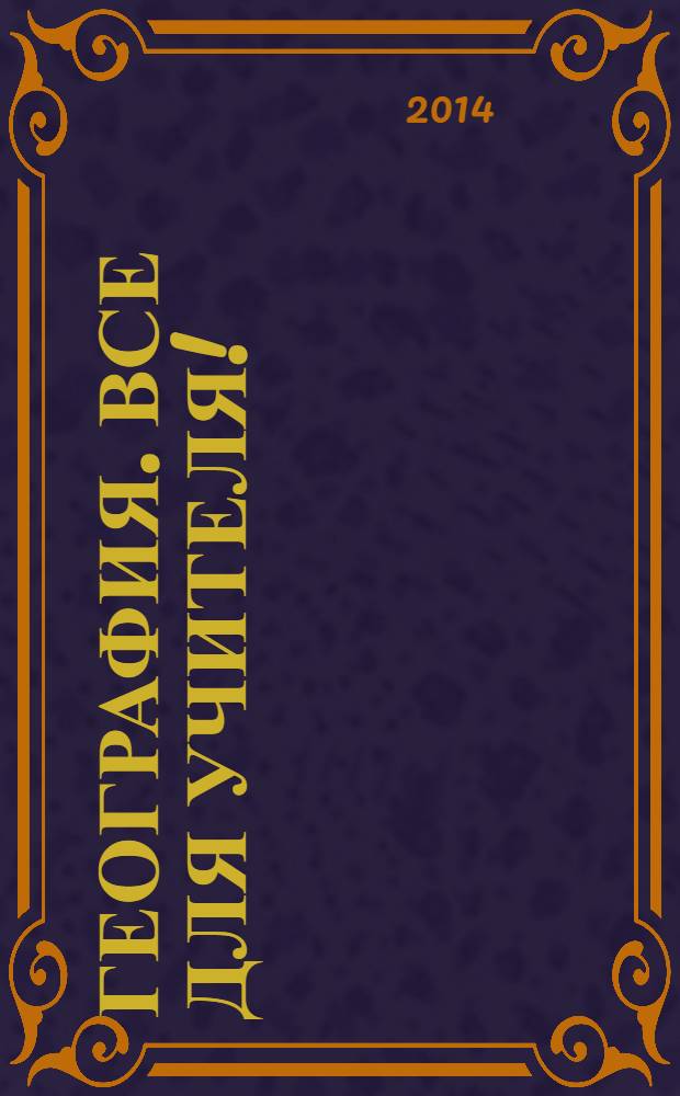 География. Все для учителя ! : комплексная поддержка учителя научно-методический журнал. 2014, № 1 (25)