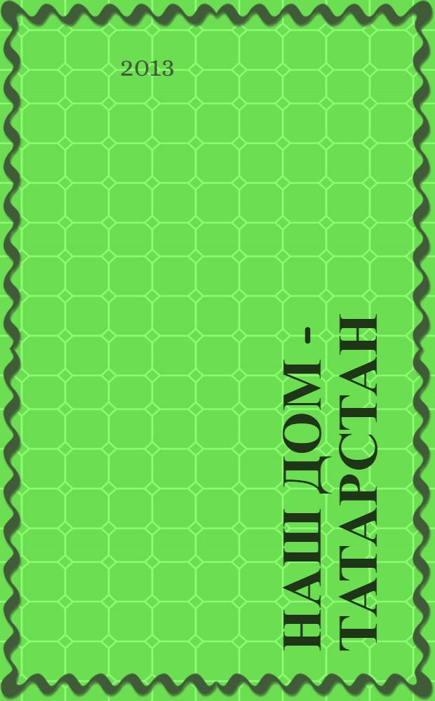 Наш дом - Татарстан : одна земля, одна история ... информационно-публицистический, историко-этнографический, литературно-художественный журнал. 2013, № 5 (26)