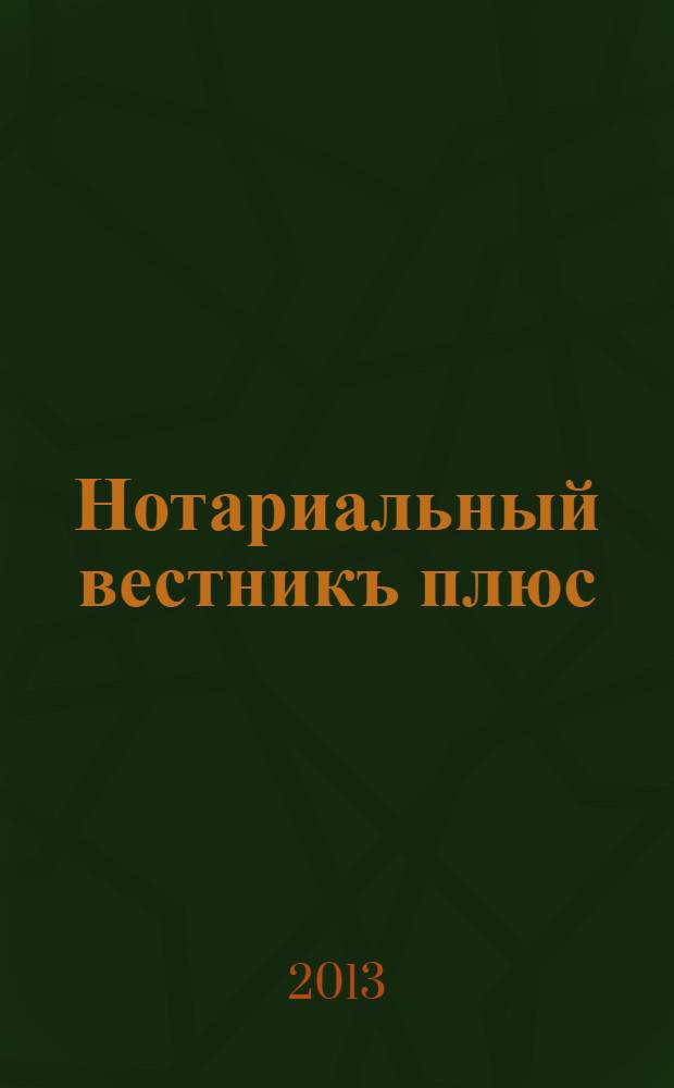 Нотариальный вестникъ плюс : приложение к научно-практическому журналу "Нотариал. вестн.". 2013, 12