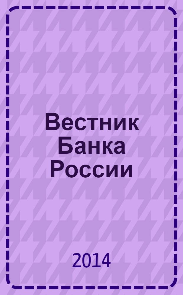 Вестник Банка России : Оператив. информ. Центр. банка Рос. Федерации. 2014, № 12 (1490)