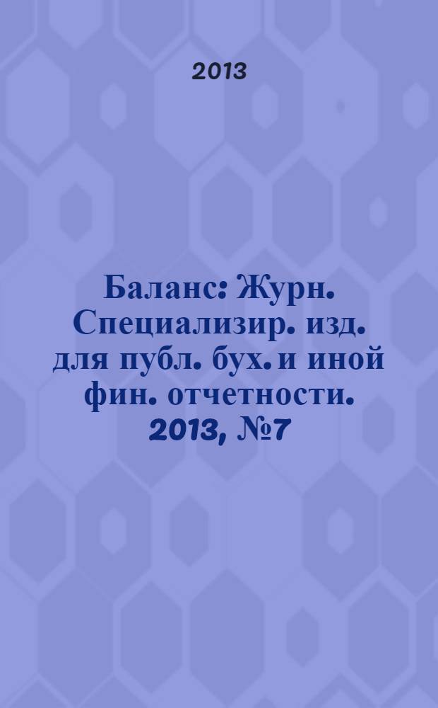 Баланс : Журн. Специализир. изд. для публ. бух. и иной фин. отчетности. 2013, № 7 (214)
