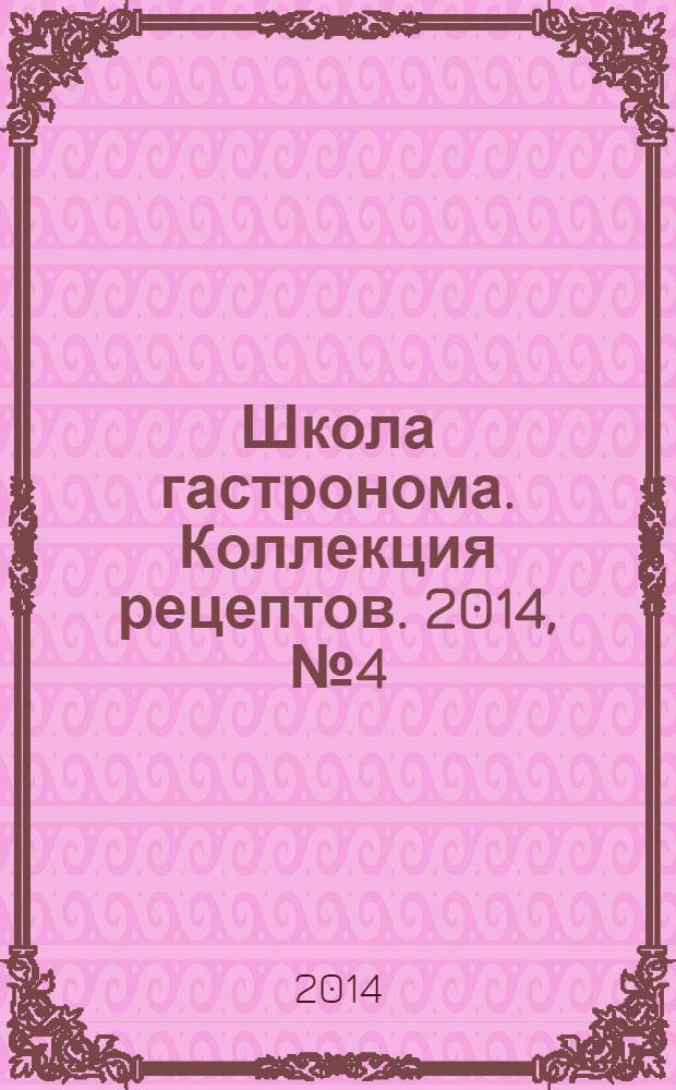 Школа гастронома. Коллекция рецептов. 2014, № 4 (180)